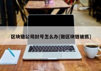 区块链公司封号怎么办[做区块链被抓]