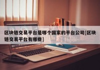 区块链交易平台是哪个国家的平台公司[区块链交易平台有哪些]