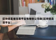 区块链直播交易平台有哪些公司做[区块链卖货平台]