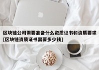 区块链公司需要准备什么资质证书和资质要求[区块链资质证书需要多少钱]