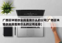 广西区块链创业园是做什么的公司[广西区块链创业园是做什么的公司名称]