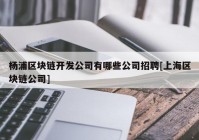 杨浦区块链开发公司有哪些公司招聘[上海区块链公司]