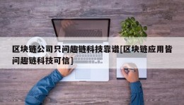 区块链公司只问趣链科技靠谱[区块链应用皆问趣链科技可信]