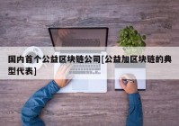 国内首个公益区块链公司[公益加区块链的典型代表]