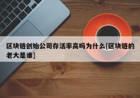 区块链创始公司存活率高吗为什么[区块链的老大是谁]