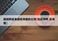 搞团购后来做区块链的公司[社区团购 区块链]