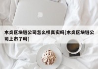 木炎区块链公司怎么样真实吗[木炎区块链公司上市了吗]