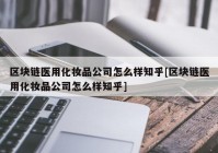 区块链医用化妆品公司怎么样知乎[区块链医用化妆品公司怎么样知乎]