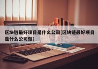 区块链最好项目是什么公司[区块链最好项目是什么公司做]