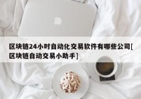 区块链24小时自动化交易软件有哪些公司[区块链自动交易小助手]