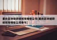 重庆区块链研修班有哪些公司[重庆区块链研修班有哪些公司参与]